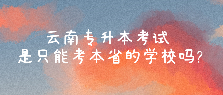 云南专升本考试是只能考本省的学校吗?