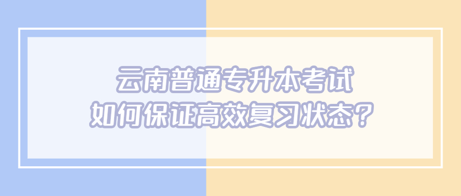 云南普通专升本考试如何保证高效复习状态?