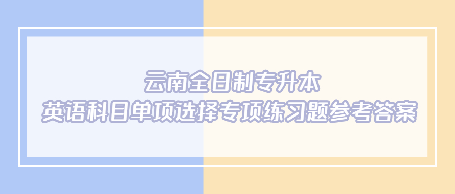 云南全日制专升本英语科目单项选择专项练习题参考答案