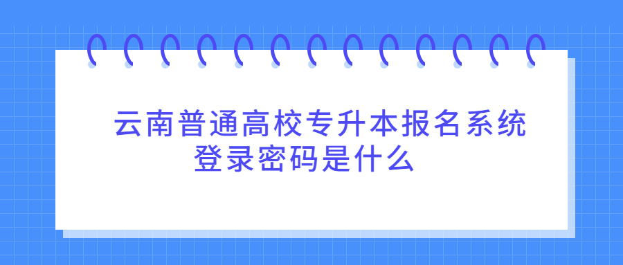 云南普通高校专升本报名系统登录密码是什么