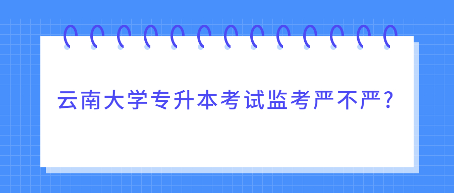 云南大学专升本考试监考严不严?