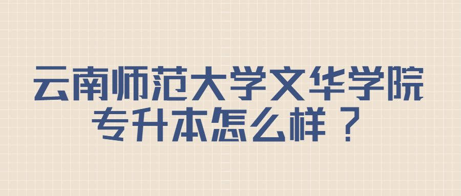 云南师范大学文华学院专升本怎么样?