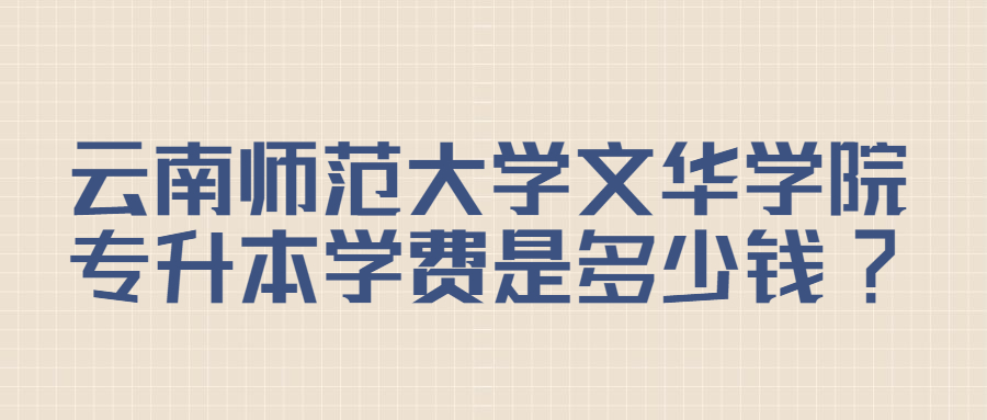 云南师范大学文华学院专升本学费是多少钱?