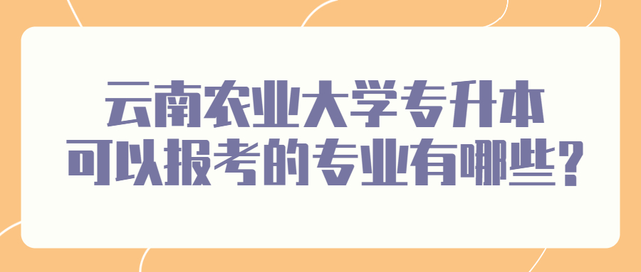 云南农业大学专升本可以报考的专业有哪些?