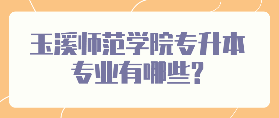 玉溪师范学院专升本专业有哪些?
