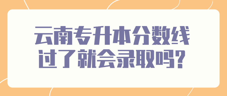 云南专升本分数线过了就会录取吗?