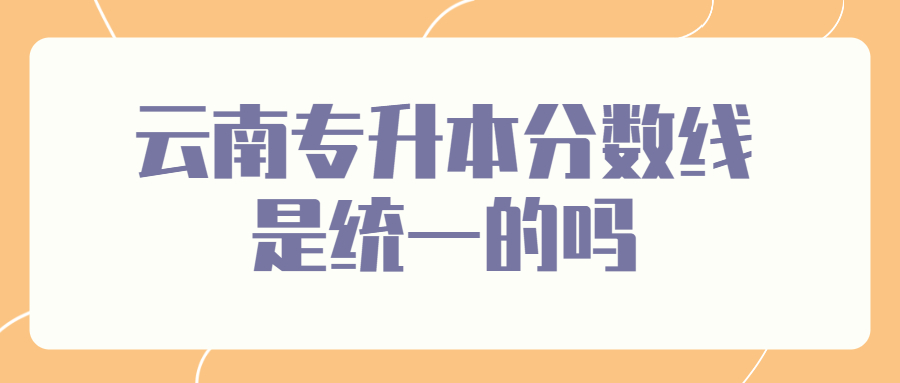 云南专升本分数线是统一的吗