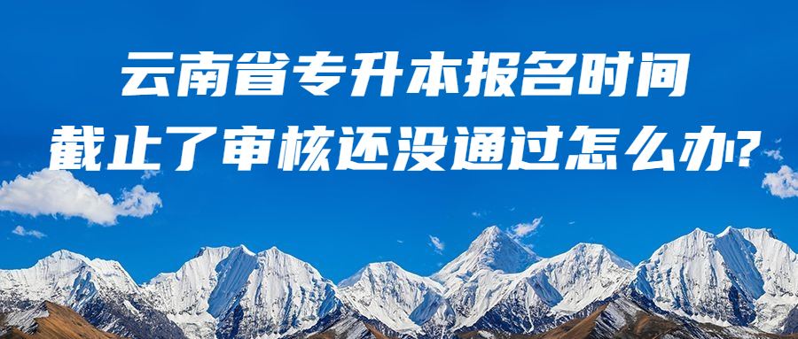 云南省专升本报名时间截止了审核还没通过怎么办?