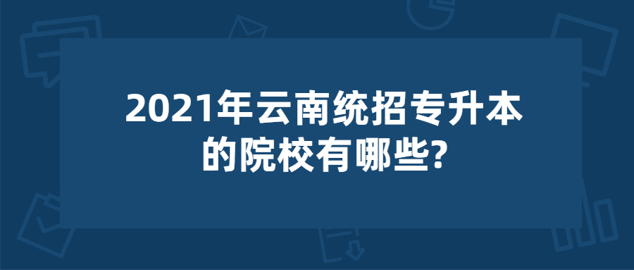 2021年云南统招专升本的院校有哪些?