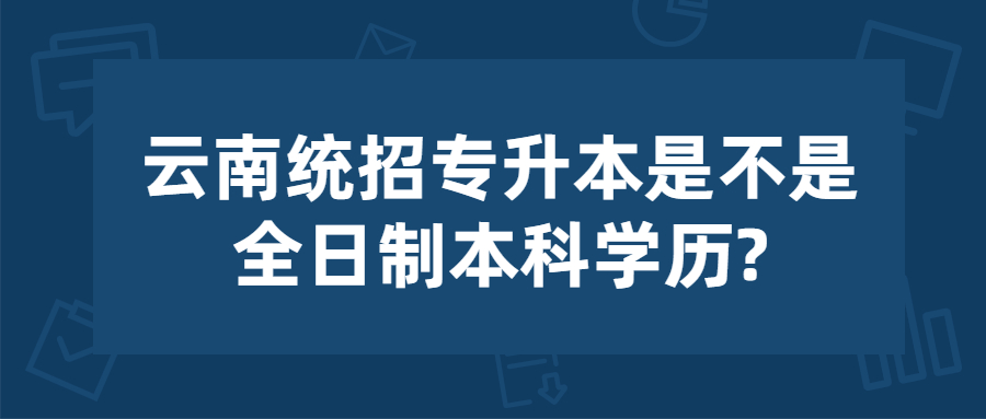云南统招专升本是不是全日制本科学历?