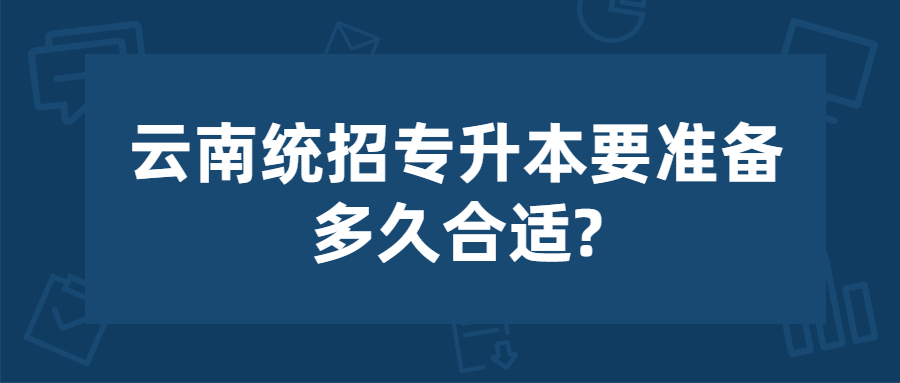 云南统招专升本要准备多久合适?