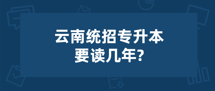 云南统招专升本要读几年?