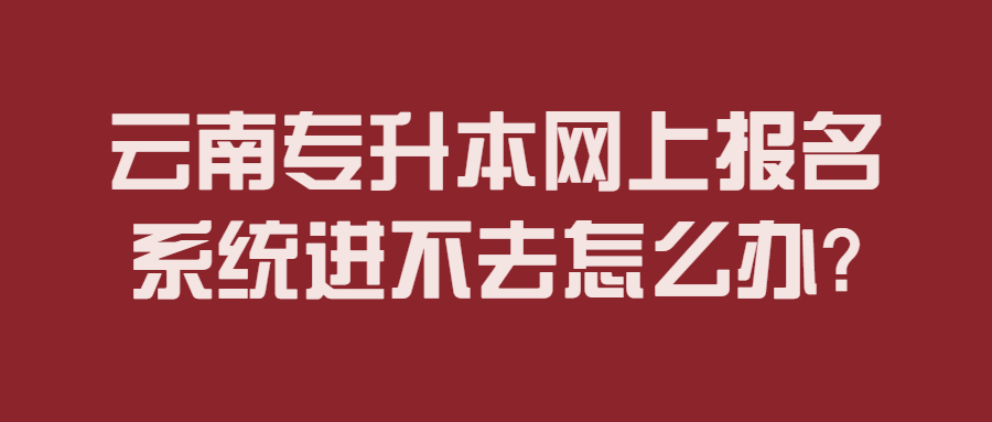 云南专升本网上报名系统进不去怎么办?