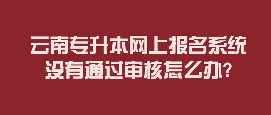 云南专升本网上报名系统没有通过审核怎么办?