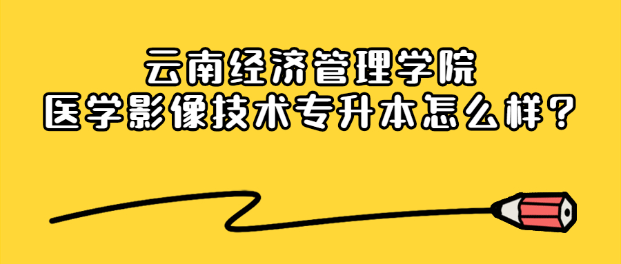 云南经济管理学院医学影像技术专升本怎么样?