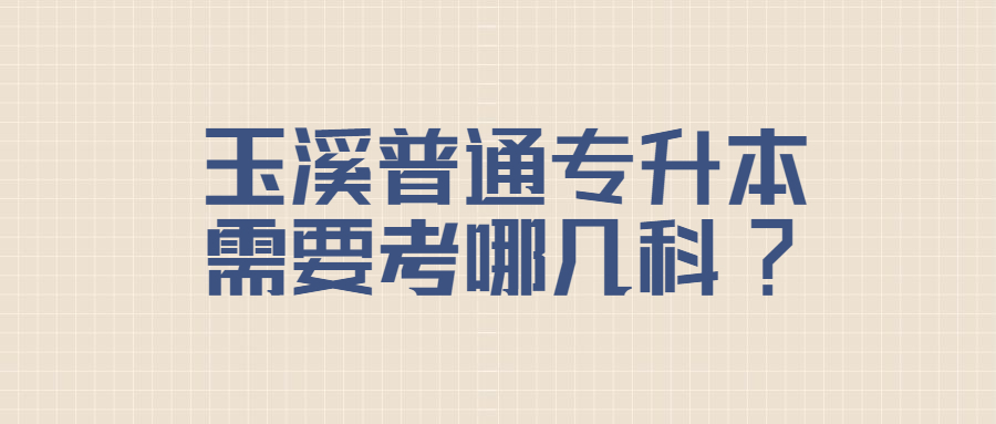 玉溪普通专升本需要考哪几科?