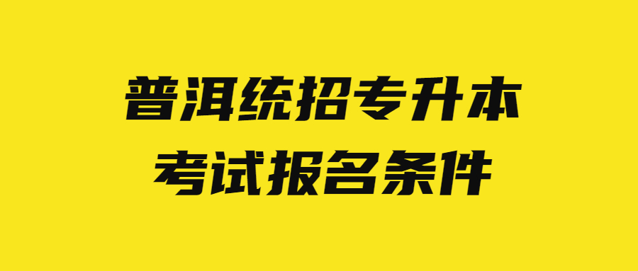 普洱统招专升本考试报名条件