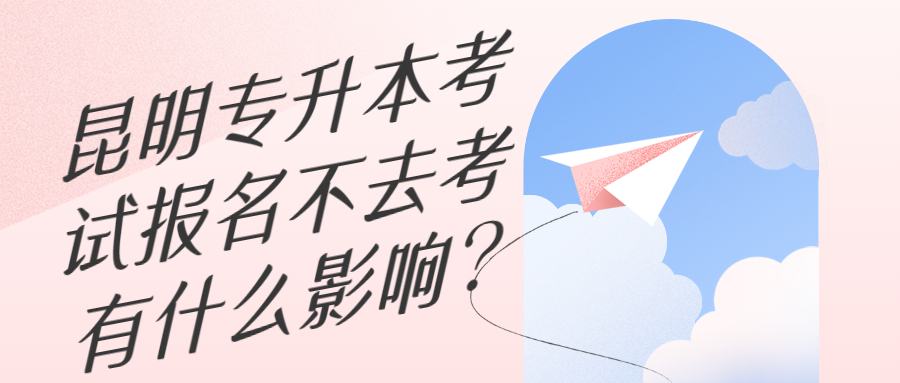 昆明专升本考试报名不去考有什么影响?