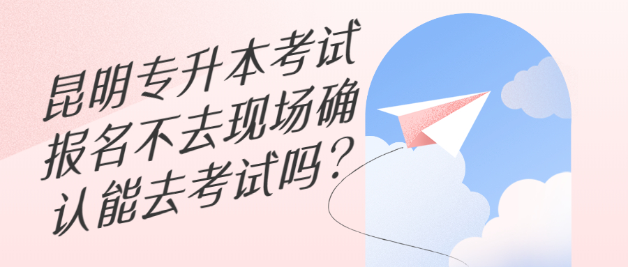 昆明专升本考试报名不去现场确认能去考试吗?