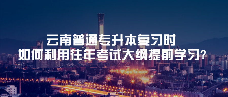 云南普通专升本复习时如何利用往年考试大纲提前学习?