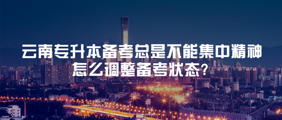 云南专升本备考总是不能集中精神，怎么调整备考状态?