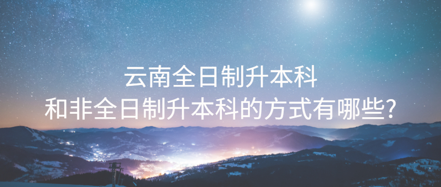 云南全日制升本科和非全日制升本科的方式有哪些?