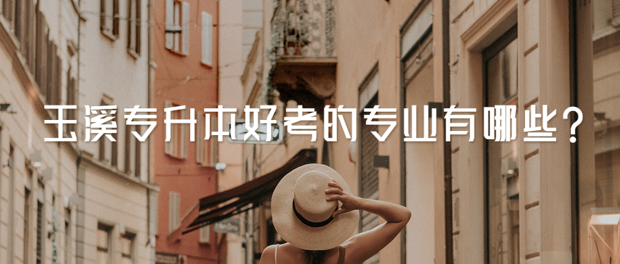 玉溪专升本好考的专业有哪些?