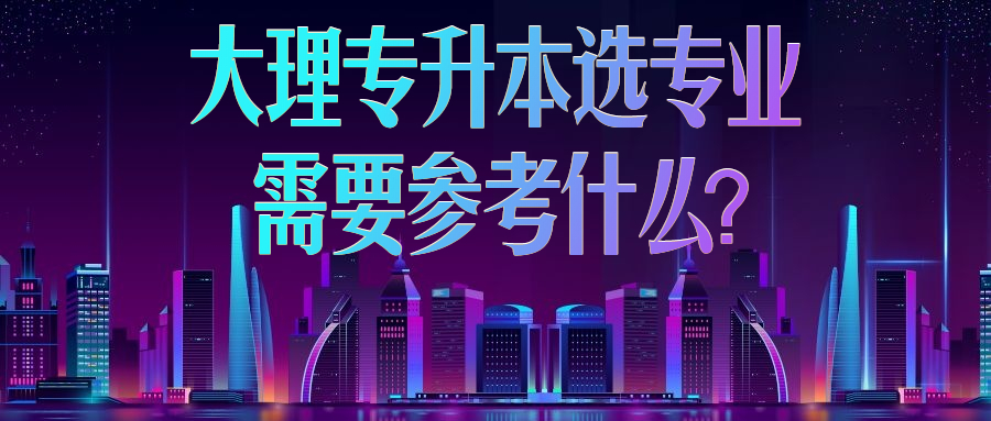 大理专升本选专业需要参考什么?