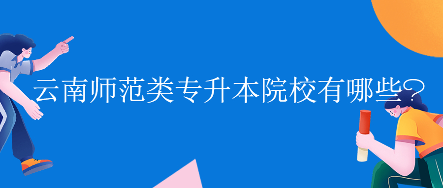 云南师范类专升本院校有哪些?