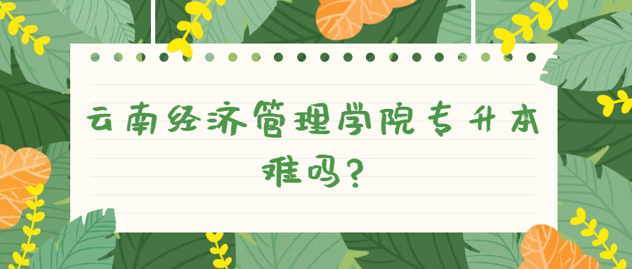 云南经济管理学院专升本难吗?