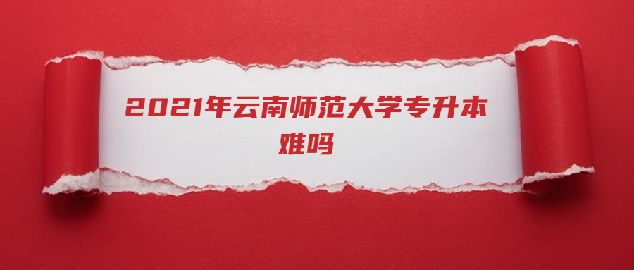 2021年云南师范大学专升本难吗