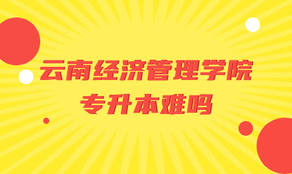 云南经济管理学院专升本难吗