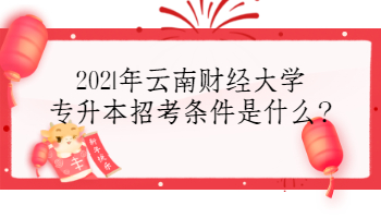 2021年云南财经大学专升本招考条件是什么?