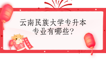 云南民族大学专升本专业有哪些?