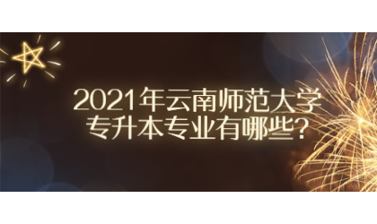 2021年云南师范大学专升本专业有哪些?