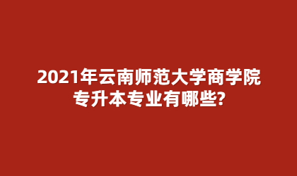 2021年云南师范大学商学院专升本专业有哪些?