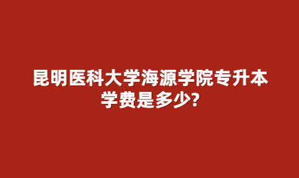 昆明医科大学海源学院专升本学费是多少?