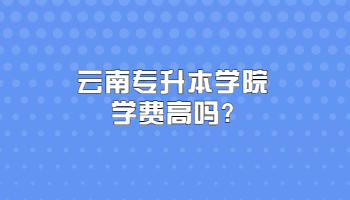 云南专升本学院学费高吗?