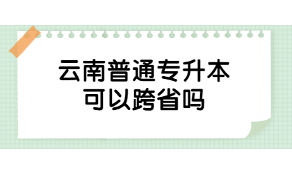 云南普通专升本可以跨省吗