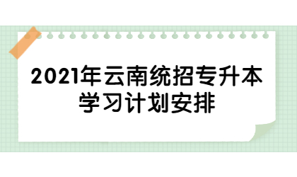 2021年云南统招专升本学习计划安排