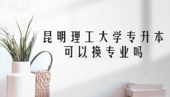 昆明理工大学专升本可以换专业吗
