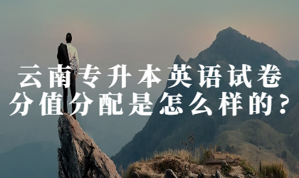 云南专升本英语试卷分值分配是怎么样的?