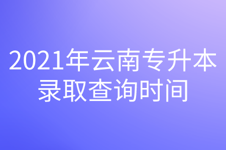 2021年云南专升本录取查询时间.png