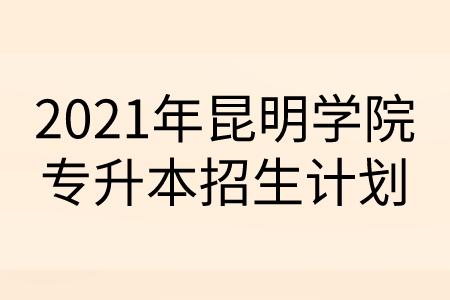 2021年昆明学院专升本招生计划.png