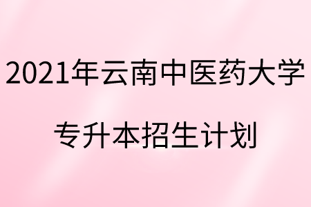 2021年云南中医药大学专升本招生计划.png