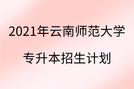 2021年云南师范大学专升本招生计划.png