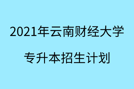 2021年云南财经大学专升本招生计划.png