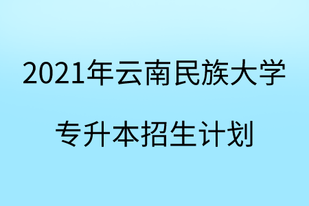 2021年云南民族大学专升本招生计划.png