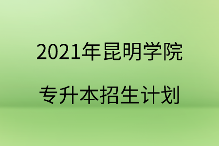 2021年昆明学院专升本招生计划 (1).png