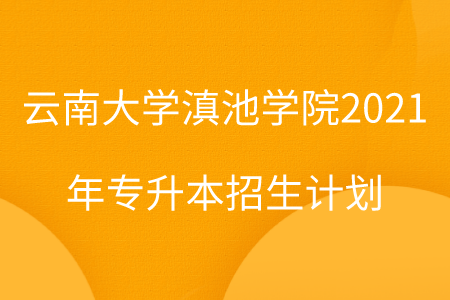 云南大学滇池学院2021年专升本招生计划.png
